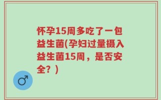怀孕15周多吃了一包益生菌(孕妇过量摄入益生菌15周，是否安全？)