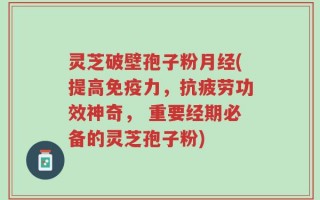 灵芝破壁孢子粉月经(提高免疫力，抗疲劳功效神奇， 重要经期必备的灵芝孢子粉)