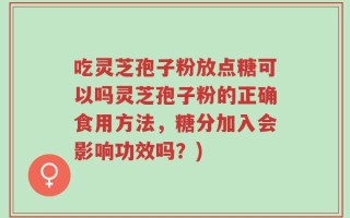 吃灵芝孢子粉放点糖可以吗灵芝孢子粉的正确食用方法，糖分加入会影响功效吗？)