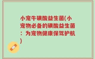 小宠牛磺酸益生菌(小宠物必备的磺酸益生菌：为宠物健康保驾护航)