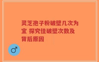 灵芝孢子粉破壁几次为宜 探究佳破壁次数及背后原因