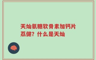 天灿氨糖软骨素加钙片荔健？什么是天灿