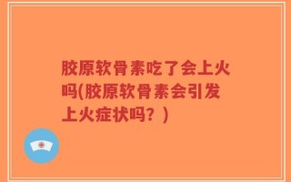 胶原软骨素吃了会上火吗(胶原软骨素会引发上火症状吗？)