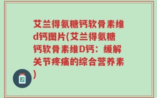 艾兰得氨糖钙软骨素维d钙图片(艾兰得氨糖钙软骨素维D钙：缓解关节疼痛的综合营养素)