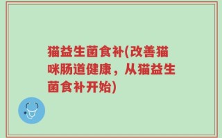 猫益生菌食补(改善猫咪肠道健康，从猫益生菌食补开始)