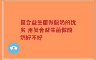 复合益生菌做酸奶的优劣 用复合益生菌做酸奶好不好