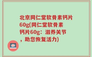 北京同仁堂软骨素钙片60g(同仁堂软骨素钙片60g：滋养关节，助您恢复活力)