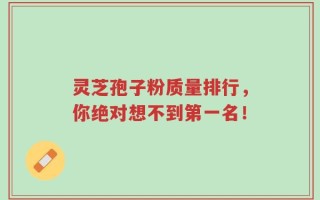 灵芝孢子粉质量排行，你绝对想不到第一名！