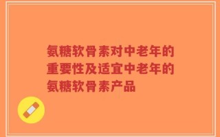 氨糖软骨素对中老年的重要性及适宜中老年的氨糖软骨素产品