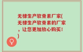 无棣生产软骨素厂家(无棣生产软骨素的厂家，让您更加放心购买！)