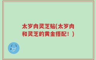 太岁肉灵芝贴(太岁肉和灵芝的黄金搭配！)