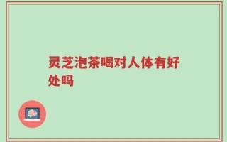 灵芝泡茶喝对人体有好处吗