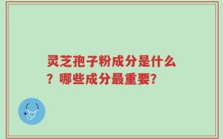 灵芝孢子粉成分是什么？哪些成分最重要？