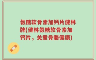 氨糖软骨素加钙片健林牌(健林氨糖软骨素加钙片，关爱骨骼健康)