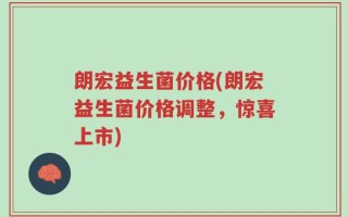 朗宏益生菌价格(朗宏益生菌价格调整，惊喜上市)