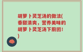 胡萝卜灵芝汤的做法(香甜清爽，营养美味的胡萝卜灵芝汤下厨团！)