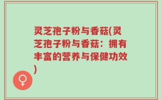 灵芝孢子粉与香菇(灵芝孢子粉与香菇：拥有丰富的营养与保健功效)