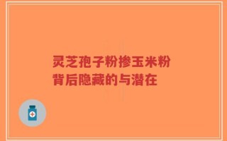 灵芝孢子粉掺玉米粉 背后隐藏的与潜在