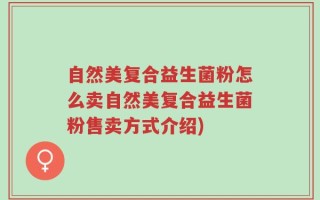 自然美复合益生菌粉怎么卖自然美复合益生菌粉售卖方式介绍)