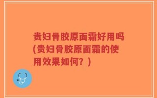 贵妇骨胶原面霜好用吗(贵妇骨胶原面霜的使用效果如何？)