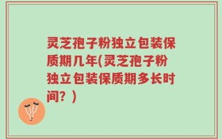 灵芝孢子粉独立包装保质期几年(灵芝孢子粉独立包装保质期多长时间？)