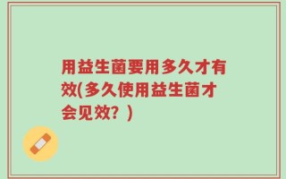 用益生菌要用多久才有效(多久使用益生菌才会见效？)