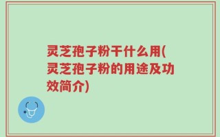 灵芝孢子粉干什么用(灵芝孢子粉的用途及功效简介)