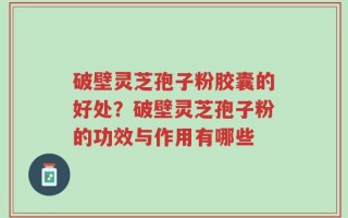破壁灵芝孢子粉胶囊的好处？破壁灵芝孢子粉的功效与作用有哪些