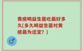 黄疸喝益生菌吃最好多久(多久喝益生菌对黄疸最为适宜？)