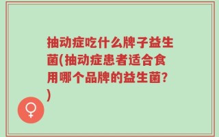 抽动症吃什么牌子益生菌(抽动症患者适合食用哪个品牌的益生菌？)