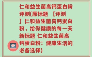 仁和益生菌高钙蛋白粉评测(原标题 【评测】仁和益生菌高钙蛋白粉，给你健康的每一天新标题 仁和益生菌高钙蛋白粉：健康生活的必备选择)