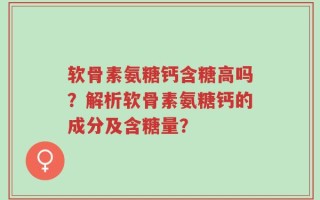 软骨素氨糖钙含糖高吗？解析软骨素氨糖钙的成分及含糖量？