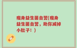 瘦身益生菌自营(瘦身益生菌自营，助你减掉小肚子！)