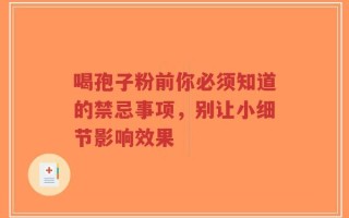 喝孢子粉前你必须知道的禁忌事项，别让小细节影响效果