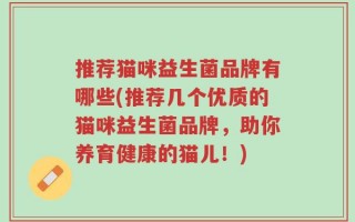 推荐猫咪益生菌品牌有哪些(推荐几个优质的猫咪益生菌品牌，助你养育健康的猫儿！)