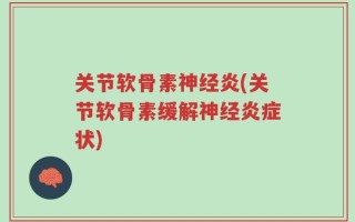 关节软骨素神经炎(关节软骨素缓解神经炎症状)