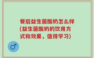 餐后益生菌酸奶怎么样(益生菌酸奶的饮用方式和效果，值得学习)