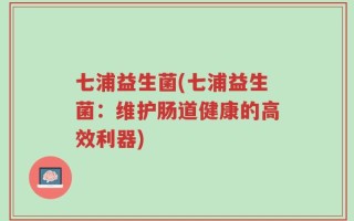 七浦益生菌(七浦益生菌：维护肠道健康的高效利器)