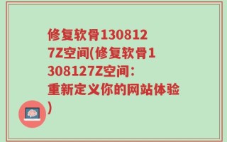 修复软骨1308127Z空间(修复软骨1308127Z空间：重新定义你的网站体验)