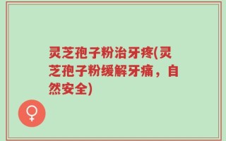 灵芝孢子粉治牙疼(灵芝孢子粉缓解牙痛，自然安全)