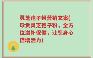 灵芝孢子粉营销文案(珍贵灵芝孢子粉，全方位滋补保健，让您身心倍增活力)