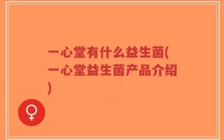 一心堂有什么益生菌(一心堂益生菌产品介绍)