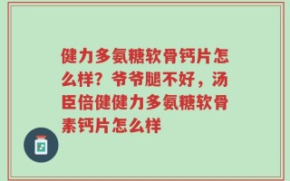 健力多氨糖软骨钙片怎么样？爷爷腿不好，汤臣倍健健力多氨糖软骨素钙片怎么样