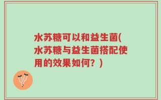水苏糖可以和益生菌(水苏糖与益生菌搭配使用的效果如何？)
