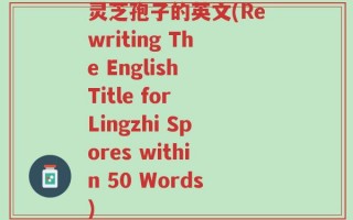 灵芝孢子的英文(Rewriting The English Title for Lingzhi Spores within 50 Words)