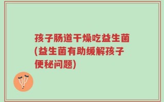 孩子肠道干燥吃益生菌(益生菌有助缓解孩子便秘问题)