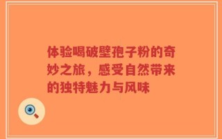 体验喝破壁孢子粉的奇妙之旅，感受自然带来的独特魅力与风味