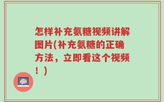 怎样补充氨糖视频讲解图片(补充氨糖的正确方法，立即看这个视频！)
