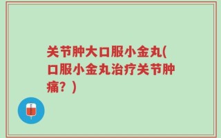 关节肿大口服小金丸(口服小金丸治疗关节肿痛？)