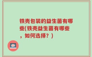 铁壳包装的益生菌有哪些(铁壳益生菌有哪些，如何选择？)